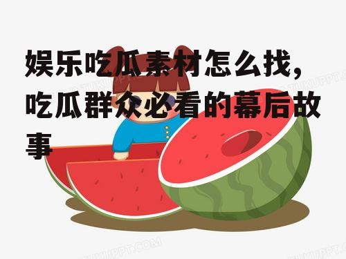 娱乐吃瓜素材怎么找,吃瓜群众必看的幕后故事