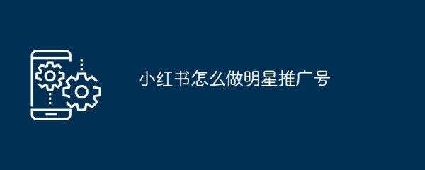 小红书怎么做明星推广号