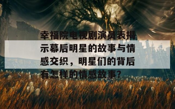 幸福院电视剧演员表揭示幕后明星的故事与情感交织，明星们的背后有怎样的情感故事？
