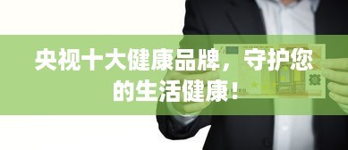 央视十大健康品牌，守护您的生活健康！