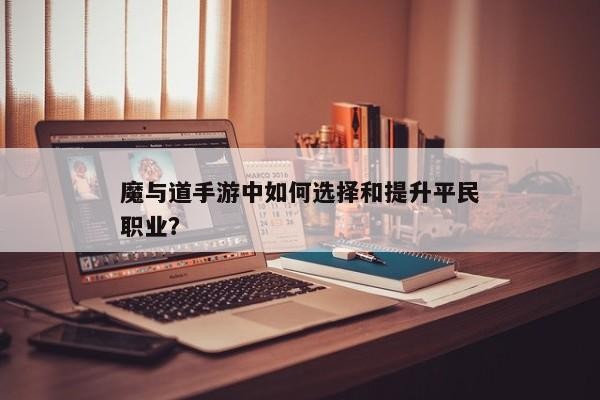 魔与道手游，新手玩家的入门攻略与职业选择指南