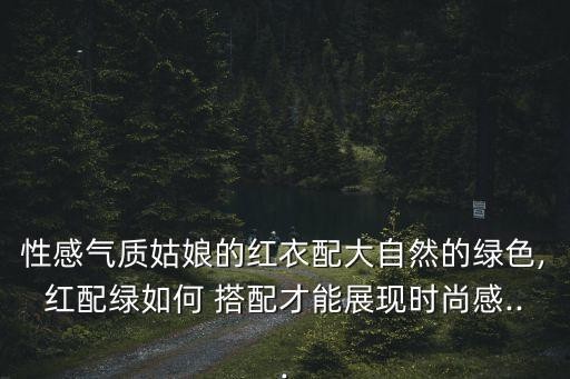 性感气质姑娘的红衣配大自然的绿色,红配绿如何 搭配才能展现时尚感...