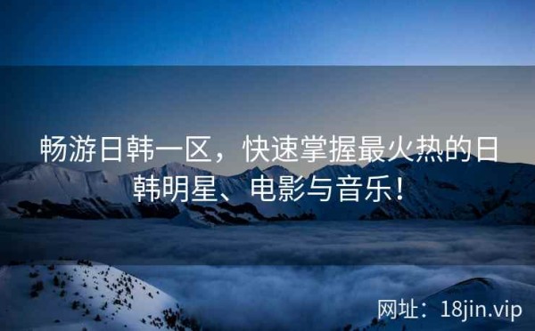 畅游日韩一区，快速掌握最火热的日韩明星、电影与音乐！