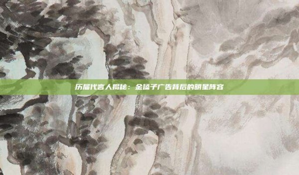 历届代言人揭秘：金嗓子广告背后的明星阵容