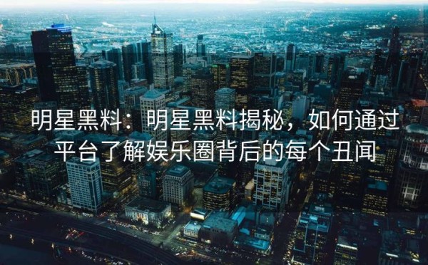 明星黑料：明星黑料揭秘，如何通过平台了解娱乐圈背后的每个丑闻