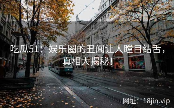 吃瓜51：娱乐圈的丑闻让人瞠目结舌，真相大揭秘！ 第2张