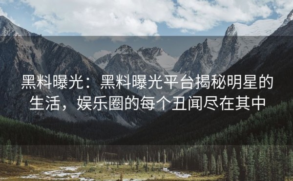 黑料曝光：黑料曝光平台揭秘明星的生活，娱乐圈的每个丑闻尽在其中