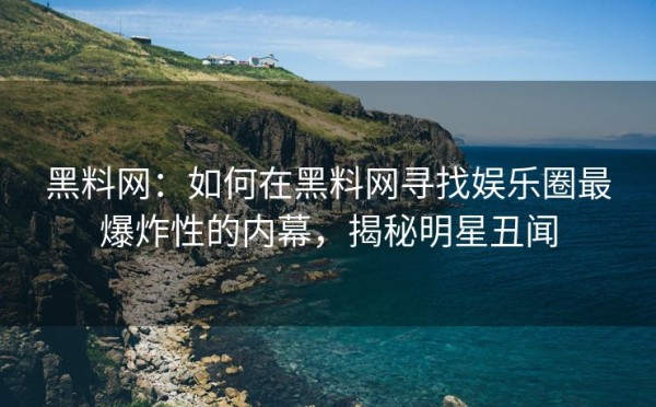 黑料网：如何在黑料网寻找娱乐圈最爆炸性的内幕，揭秘明星丑闻