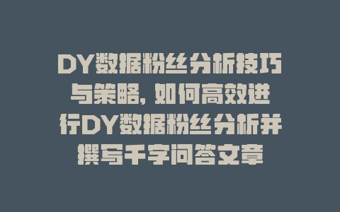 DY数据粉丝分析技巧与策略, 如何高效进行DY数据粉丝分析并撰写千字问答文章