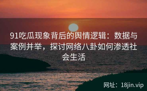 91吃瓜现象背后的舆情逻辑：数据与案例并举，探讨网络八卦如何渗透社会生活