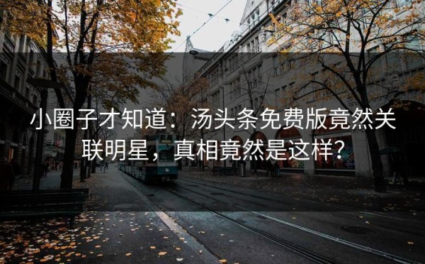 小圈子才知道：汤头条免费版竟然关联明星，真相竟然是这样？