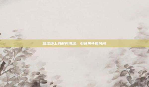 篮球场上的时尚潮流:引领青年新风向