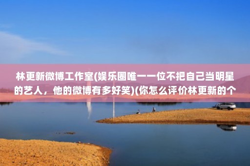 林更新微博工作室(娱乐圈唯一一位不把自己当明星的艺人，他的微博有多好笑)(你怎么评价林更新的个性？)
