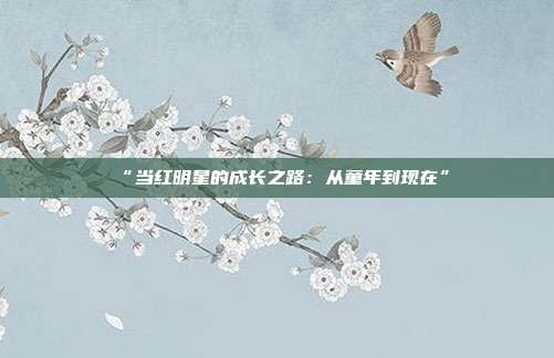 “当红明星的成长之路:从童年到现在”