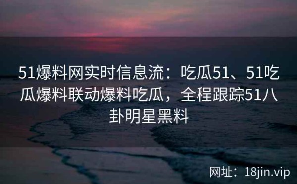 51爆料网实时信息流：吃瓜51、51吃瓜爆料联动爆料吃瓜，全程跟踪51八卦明星黑料