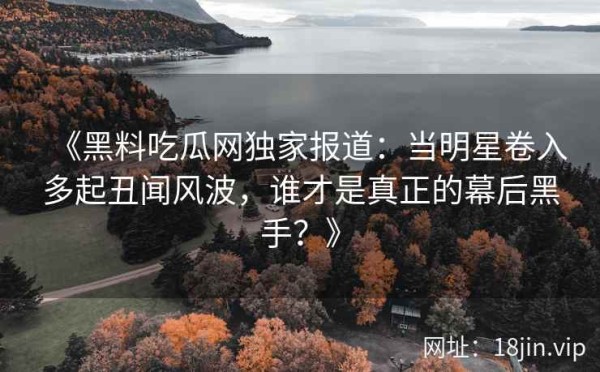 《黑料吃瓜网独家报道：当明星卷入多起丑闻风波，谁才是真正的幕后黑手？》