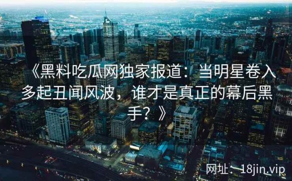 《黑料吃瓜网独家报道：当明星卷入多起丑闻风波，谁才是真正的幕后黑手？》