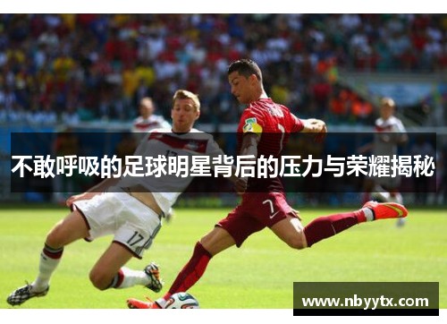 不敢呼吸的足球明星背后的压力与荣耀揭秘