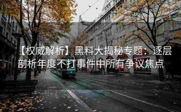 【权威解析】黑料大揭秘专题：逐层剖析年度不打事件中所有争议焦点