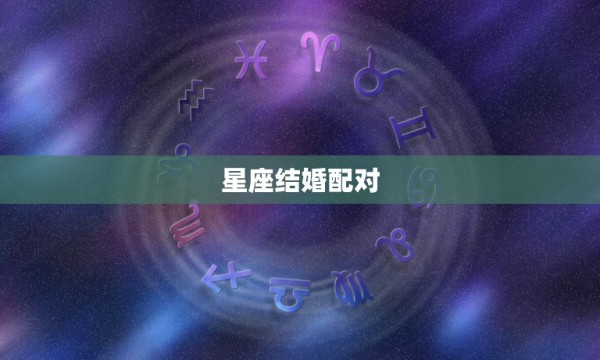 星座结婚配对，婚姻配对 看12星座和谁最般配 第1张