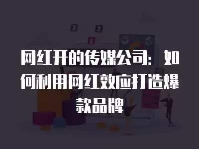 网红开的传媒公司：如何利用网红效应打造爆款品牌