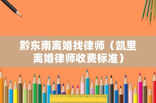 黔东南离婚找律师（凯里离婚律师收费标准）