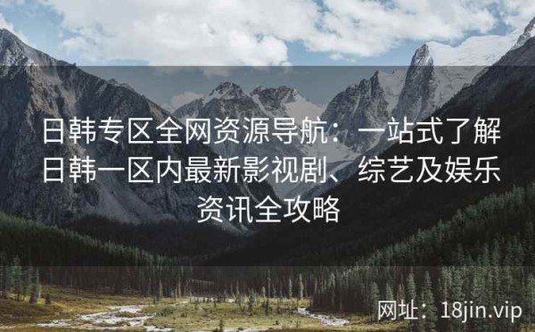 日韩专区全网资源导航：一站式了解日韩一区内最新影视剧、综艺及娱乐<a target=