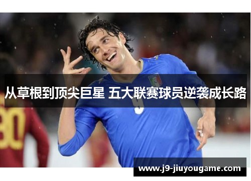 从草根到顶尖巨星 五大联赛球员逆袭成长路