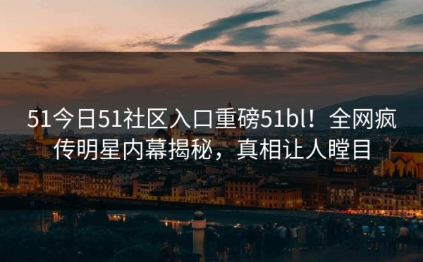 51今日51社区入口重磅51bl！全网疯传明星内幕揭秘，真相让人瞠目