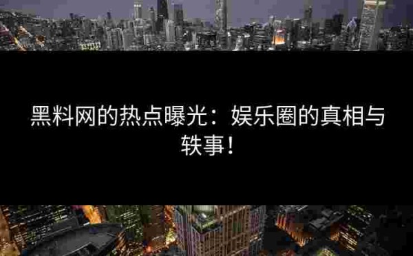 黑料网的热点曝光：娱乐圈的真相与轶事！