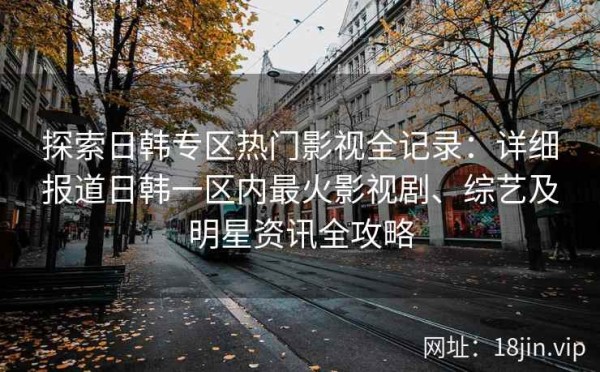 探索日韩专区热门影视全记录：详细报道日韩一区内最火影视剧、综艺及明星<a target=
