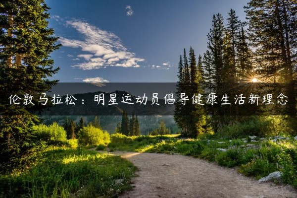 伦敦马拉松：明星运动员倡导健康生活新理念
