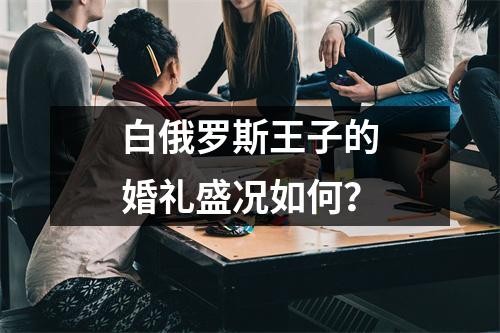 白俄罗斯王子的婚礼盛况如何？