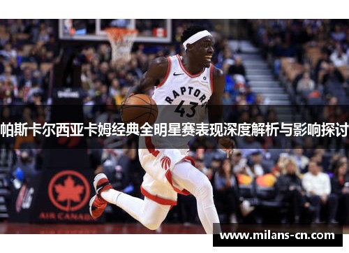 帕斯卡尔西亚卡姆经典全明星赛表现深度解析与影响探讨
