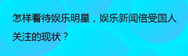 怎样看待娱乐明星，娱乐新闻倍受国人关注的现状？
