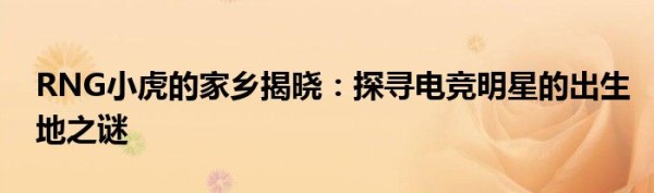 RNG小虎的家乡揭晓：探寻电竞明星的出生地之谜