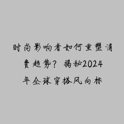 时尚影响者如何重塑消费趋势？揭秘2024年全球穿搭风向标