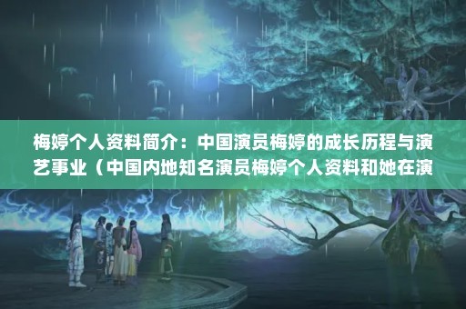 梅婷个人资料简介：中国演员梅婷的成长历程与演艺事业（中国内地知名演员梅婷个人资料和她在演艺界的成长历程）