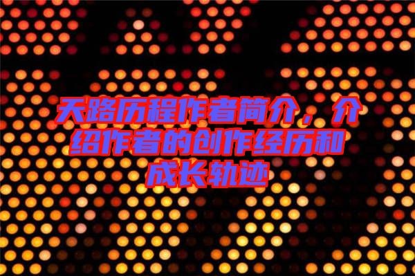 天路历程作者简介，介绍作者的创作经历和成长轨迹