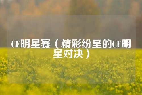 CF明星赛（精彩纷呈的CF明星对决）