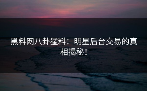 黑料网八卦猛料：明星后台交易的真相揭秘！