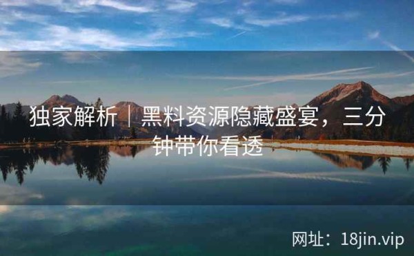 独家解析｜黑料资源隐藏盛宴，三分钟带你看透