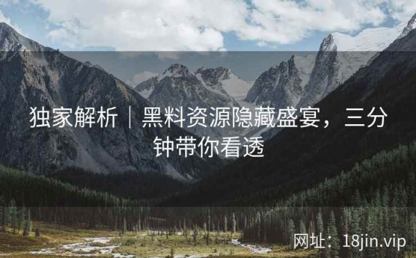 独家解析｜黑料资源隐藏盛宴，三分钟带你看透