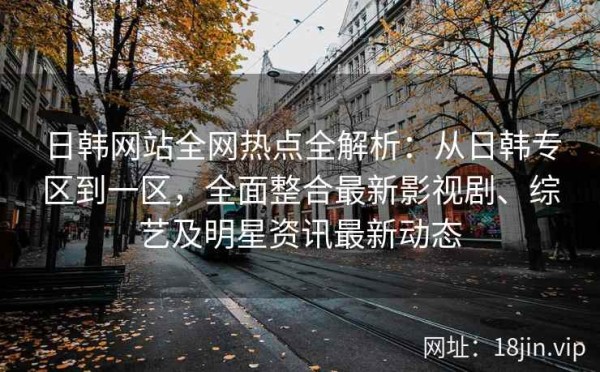 日韩网站全网热点全解析：从日韩专区到一区，全面整合最新影视剧、综艺及明星<a target=