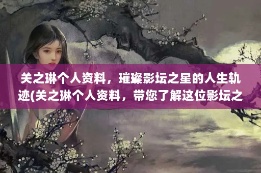 关之琳个人资料，璀璨影坛之星的人生轨迹(关之琳个人资料，带您了解这位影坛之星的人生轨迹)