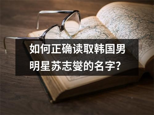 如何正确读取韩国男明星苏志燮的名字？