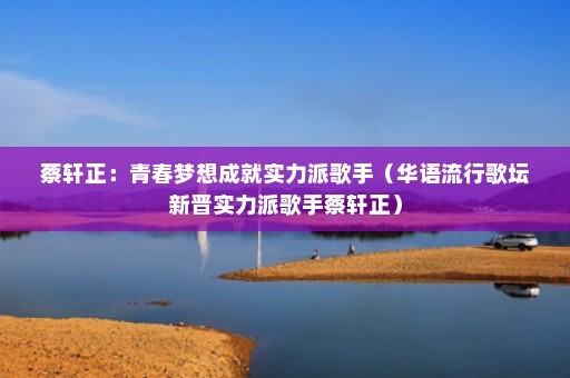 蔡轩正：青春梦想成就实力派歌手（华语流行歌坛新晋实力派歌手蔡轩正）