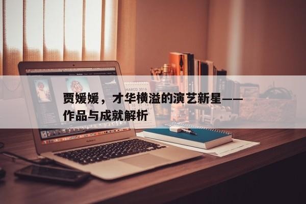 贾媛媛，才华横溢的演艺新星——作品与成就解析