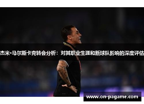 杰米·马尔斯卡克转会分析：对其职业生涯和新球队影响的深度评估