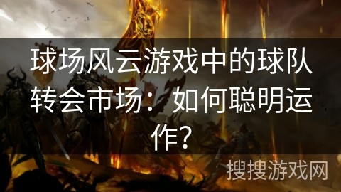 球场风云游戏中的球队转会市场：如何聪明运作？